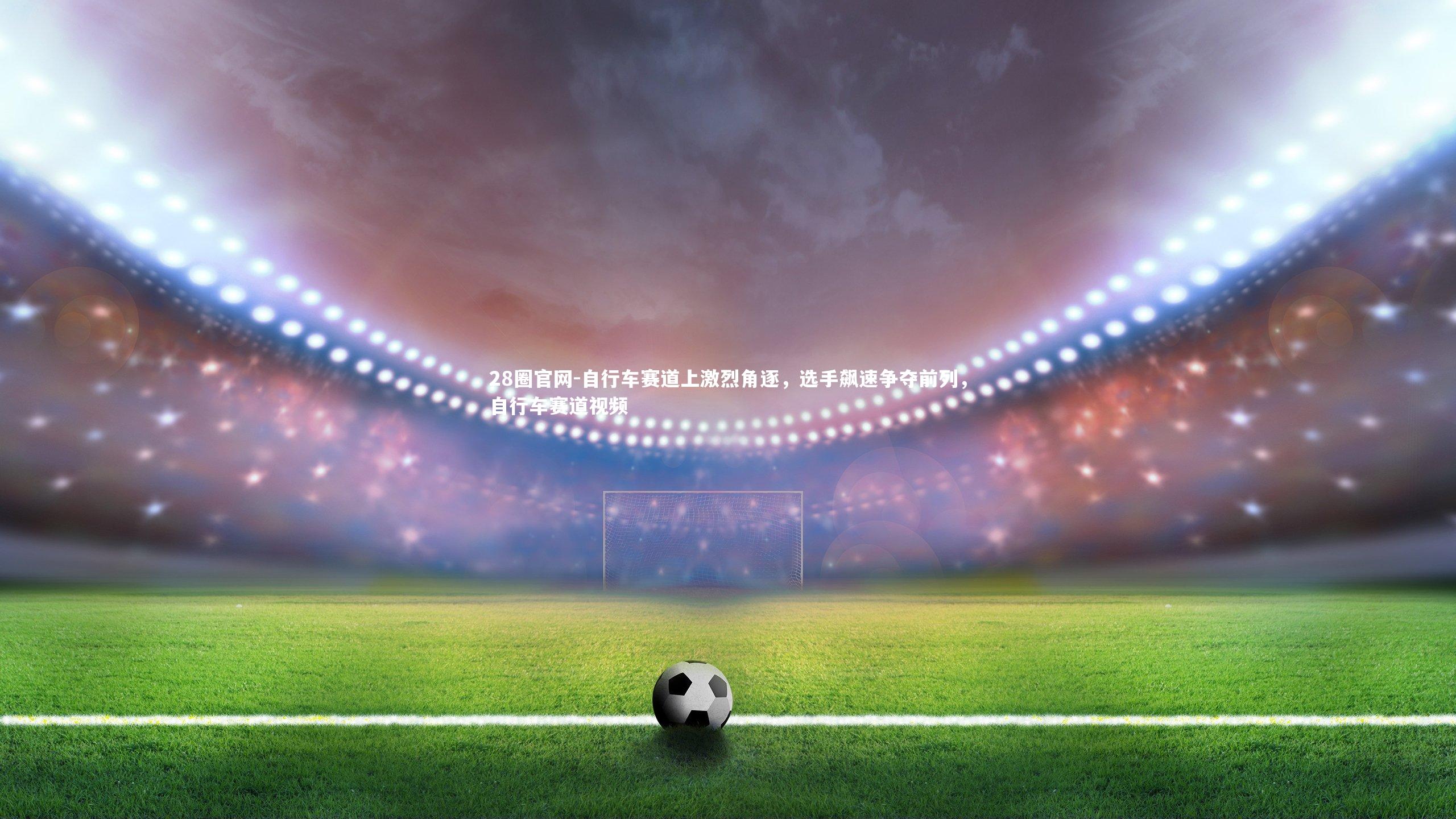 自行车赛道上激烈角逐，选手飙速争夺前列，自行车赛道视频