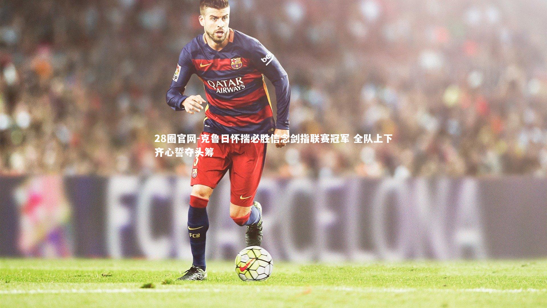 克鲁日怀揣必胜信念剑指联赛冠军 全队上下齐心誓夺头筹