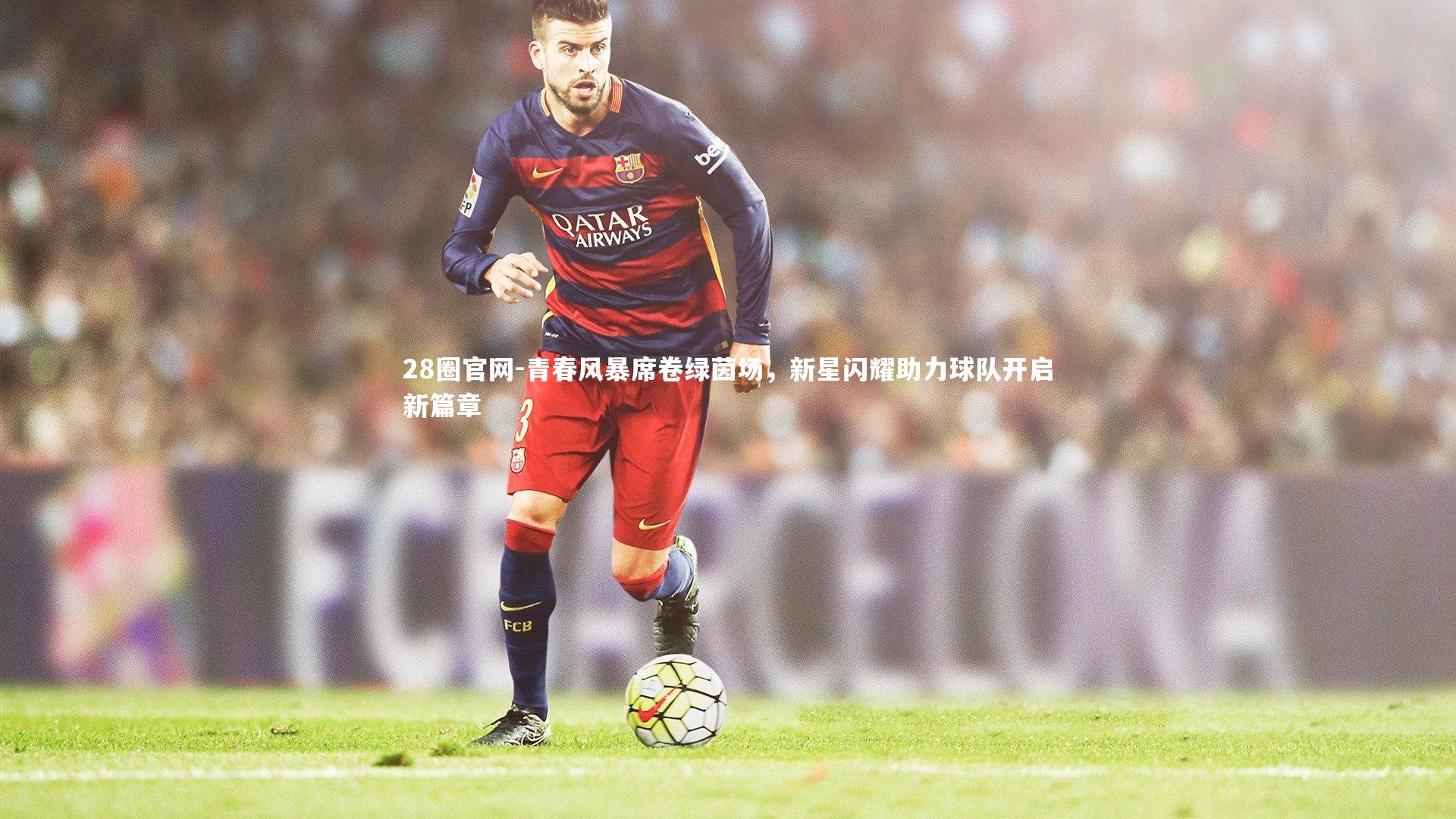 28圈官网-青春风暴席卷绿茵场，新星闪耀助力球队开启新篇章