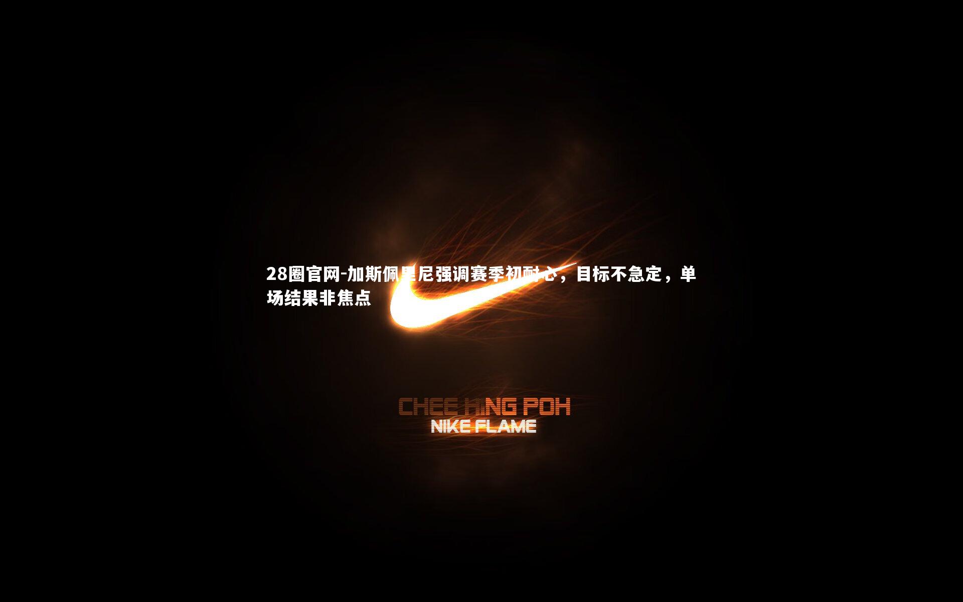 28圈官网-加斯佩里尼强调赛季初耐心，目标不急定，单场结果非焦点