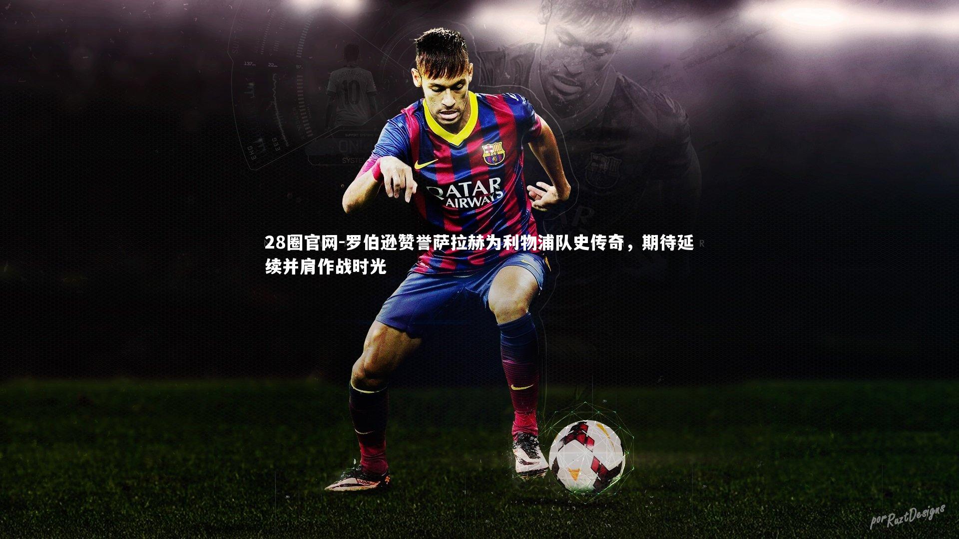 28圈官网-罗伯逊赞誉萨拉赫为利物浦队史传奇，期待延续并肩作战时光